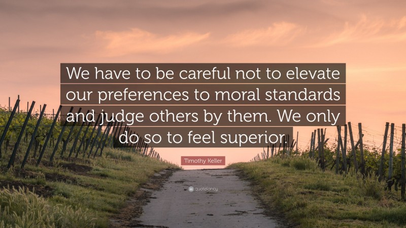 Timothy Keller Quote: “We have to be careful not to elevate our preferences to moral standards and judge others by them. We only do so to feel superior.”