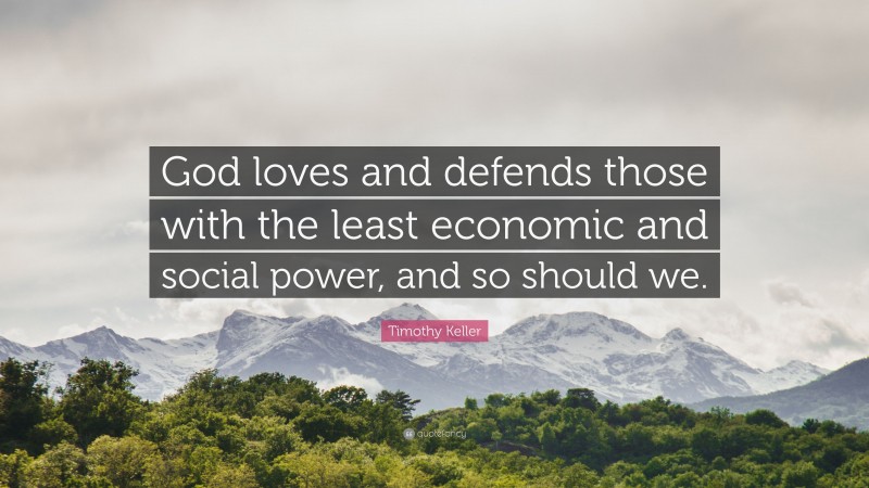 Timothy Keller Quote: “God loves and defends those with the least economic and social power, and so should we.”