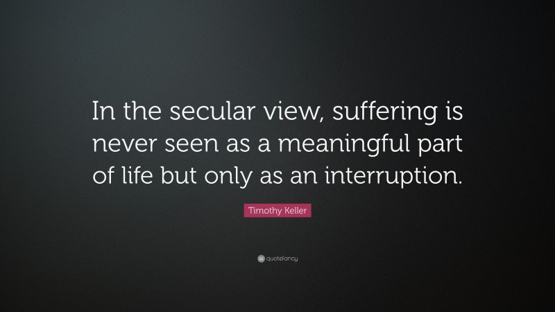 Timothy Keller Quote: “In the secular view, suffering is never seen as a meaningful part of life but only as an interruption.”