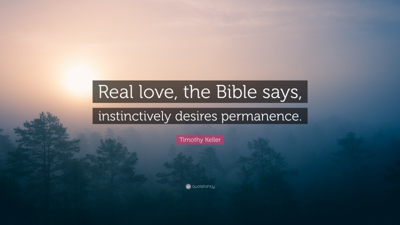 Timothy Keller Quote: “Real love, the Bible says, instinctively desires permanence.”