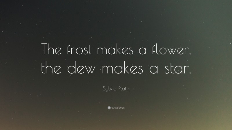Sylvia Plath Quote: “The frost makes a flower, the dew makes a star.”