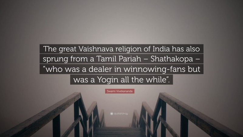 Swami Vivekananda Quote: “The great Vaishnava religion of India has also sprung from a Tamil Pariah – Shathakopa – “who was a dealer in winnowing-fans but was a Yogin all the while”.”