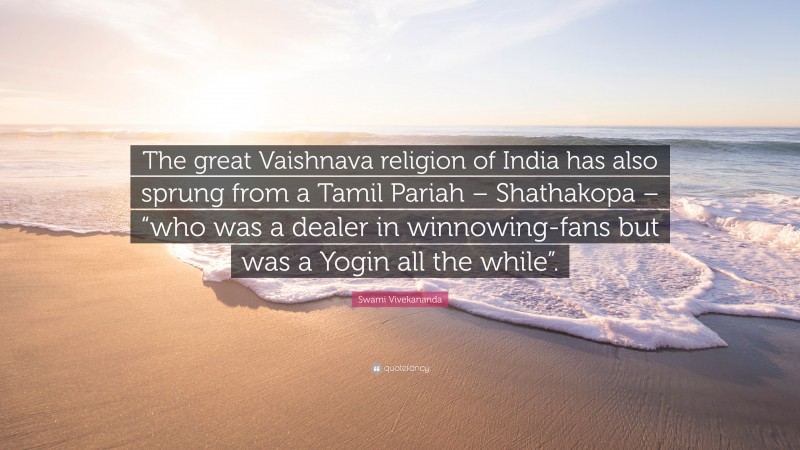 Swami Vivekananda Quote: “The great Vaishnava religion of India has also sprung from a Tamil Pariah – Shathakopa – “who was a dealer in winnowing-fans but was a Yogin all the while”.”