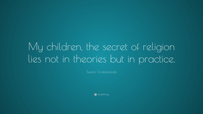 Swami Vivekananda Quote: “My children, the secret of religion lies not in theories but in practice.”