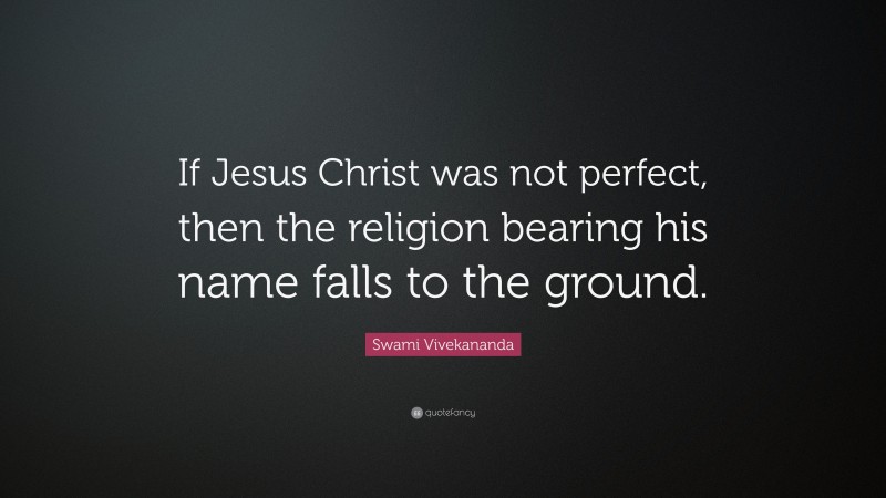Swami Vivekananda Quote: “If Jesus Christ was not perfect, then the religion bearing his name falls to the ground.”