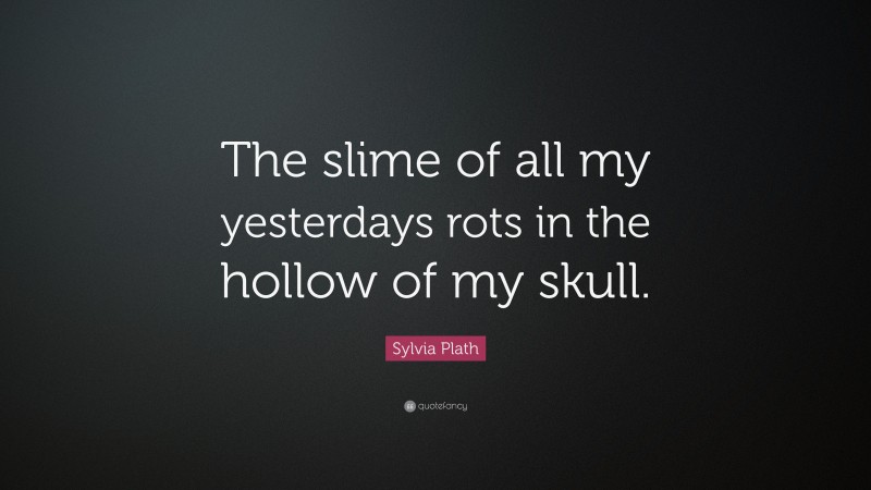 Sylvia Plath Quote: “The slime of all my yesterdays rots in the hollow of my skull.”