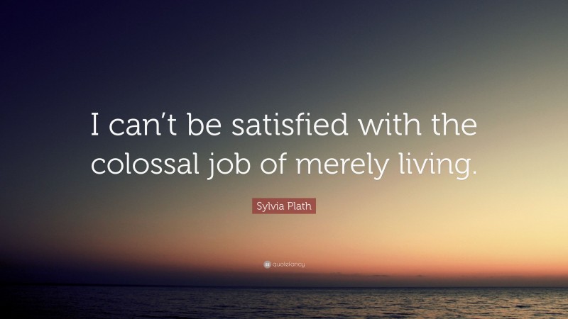 Sylvia Plath Quote: “I can’t be satisfied with the colossal job of merely living.”