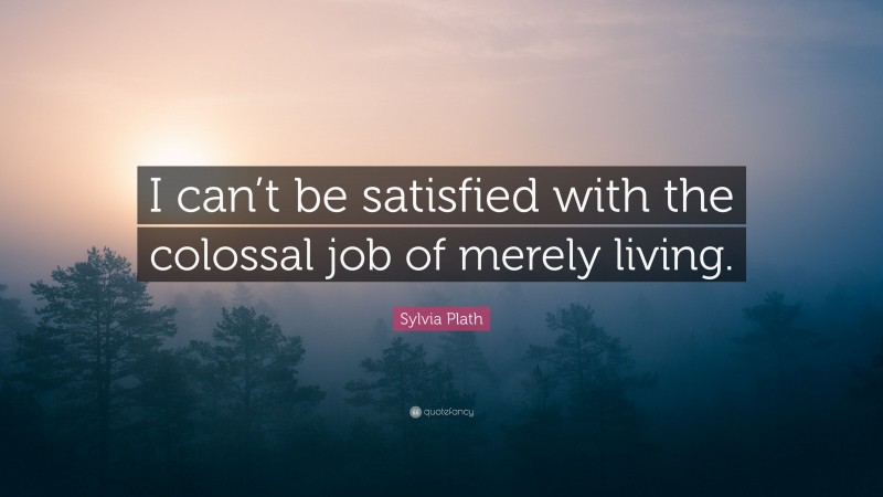Sylvia Plath Quote: “I can’t be satisfied with the colossal job of merely living.”