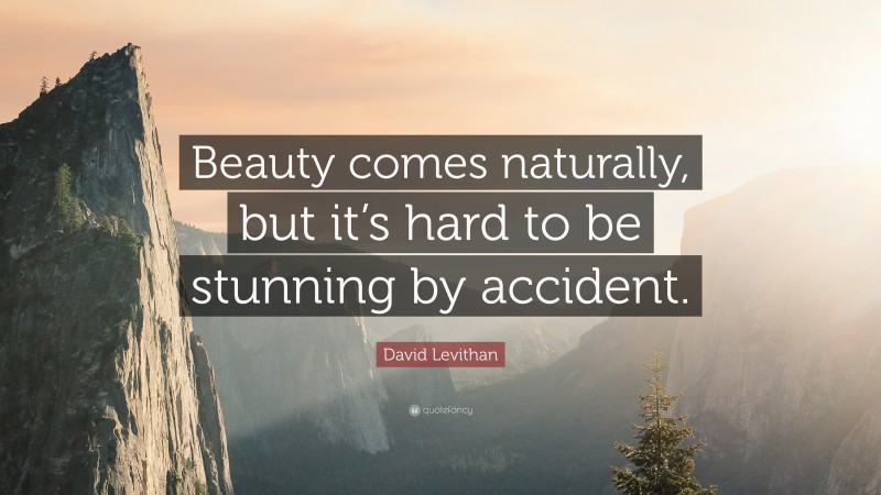 David Levithan Quote: “Beauty comes naturally, but it’s hard to be stunning by accident.”