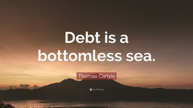 Thomas Carlyle Quote: “Debt is a bottomless sea.”