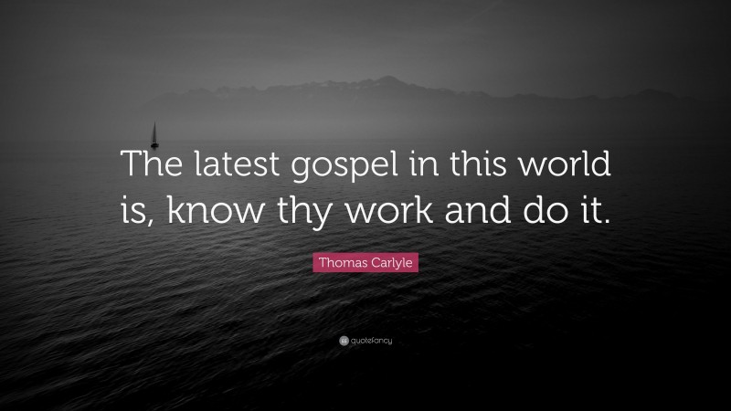 Thomas Carlyle Quote: “The latest gospel in this world is, know thy work and do it.”
