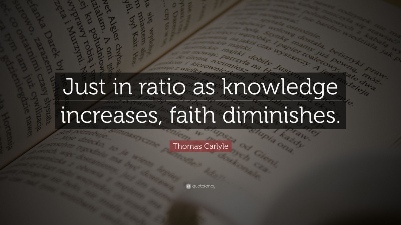 Thomas Carlyle Quote: “Just in ratio as knowledge increases, faith diminishes.”