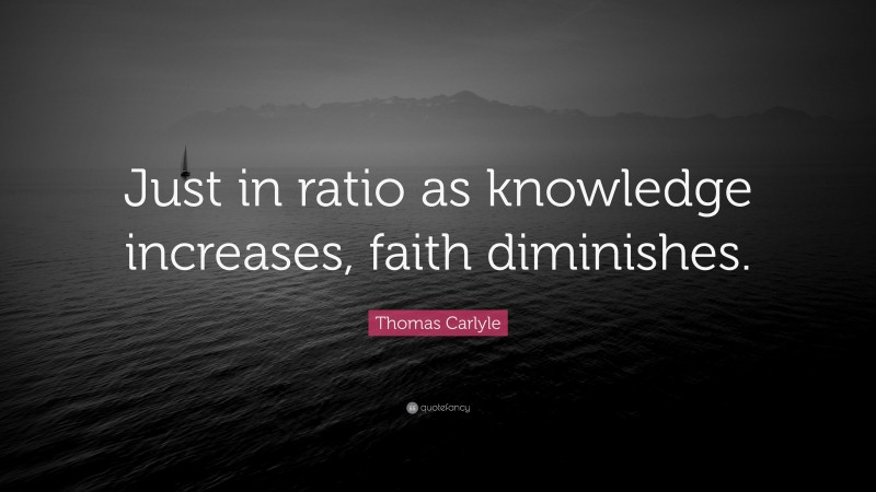 Thomas Carlyle Quote: “Just in ratio as knowledge increases, faith diminishes.”