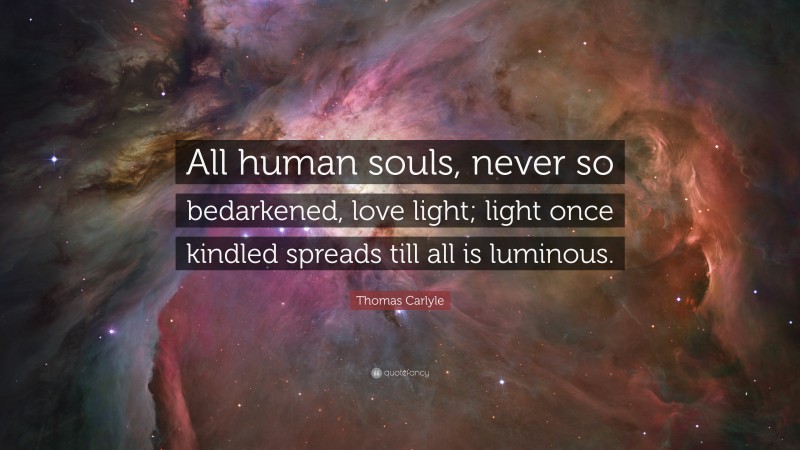 Thomas Carlyle Quote: “All human souls, never so bedarkened, love light; light once kindled spreads till all is luminous.”