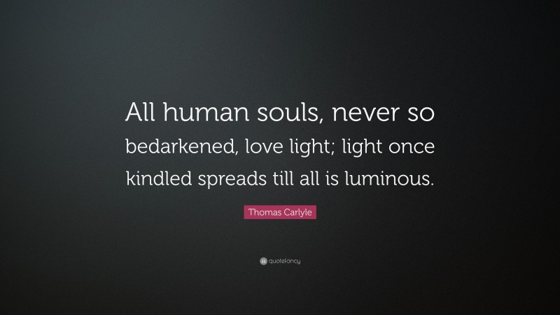 Thomas Carlyle Quote: “All human souls, never so bedarkened, love light; light once kindled spreads till all is luminous.”