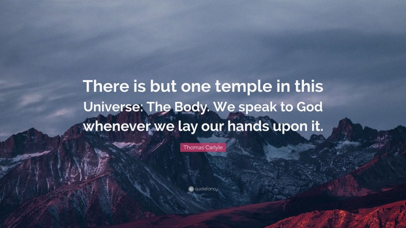 Thomas Carlyle Quote: “There is but one temple in this Universe: The Body. We speak to God whenever we lay our hands upon it.”