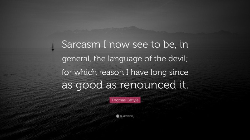 Thomas Carlyle Quote: “Sarcasm I now see to be, in general, the language of the devil; for which reason I have long since as good as renounced it.”