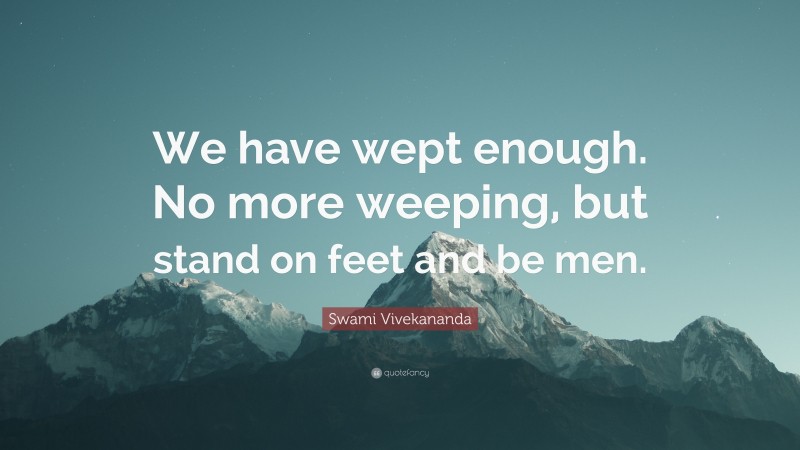 Swami Vivekananda Quote: “We have wept enough. No more weeping, but stand on feet and be men.”