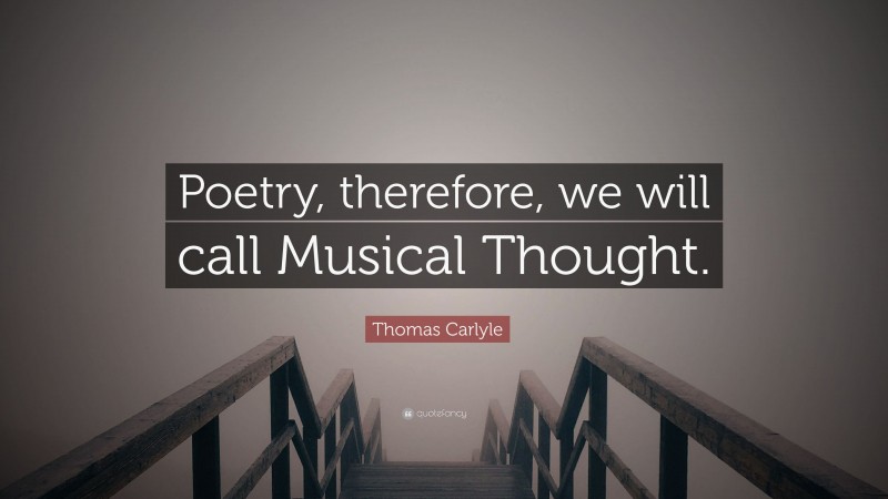Thomas Carlyle Quote: “Poetry, therefore, we will call Musical Thought.”