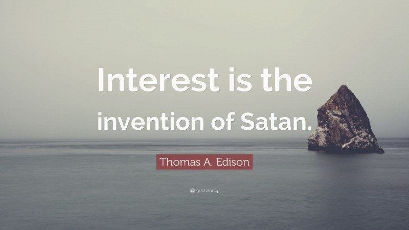 Thomas A. Edison Quote: “Interest is the invention of Satan.”