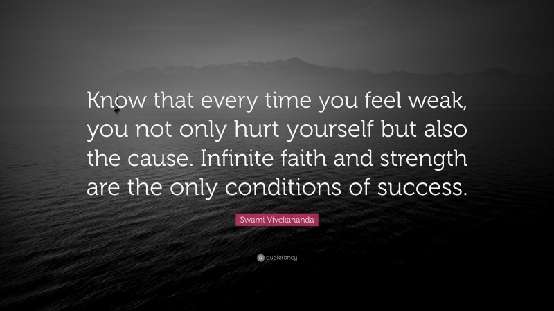Swami Vivekananda Quote: “Know that every time you feel weak, you not only hurt yourself but also the cause. Infinite faith and strength are the only conditions of success.”