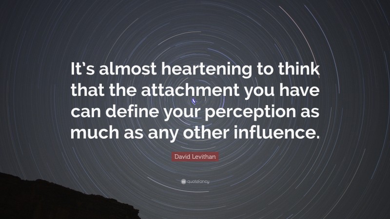 David Levithan Quote: “It’s almost heartening to think that the attachment you have can define your perception as much as any other influence.”