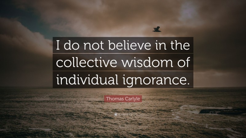 Thomas Carlyle Quote: “I do not believe in the collective wisdom of individual ignorance.”