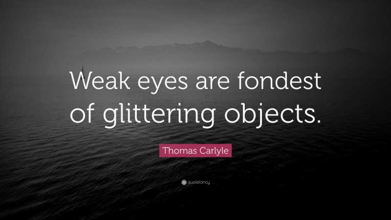 Thomas Carlyle Quote: “Weak eyes are fondest of glittering objects.”