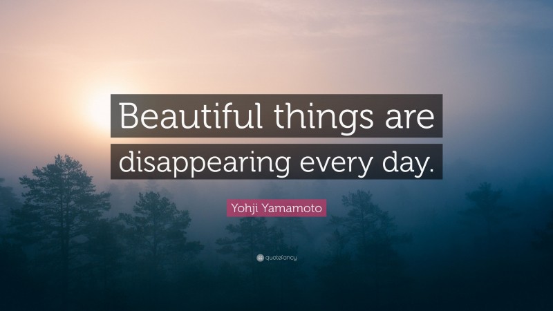 Yohji Yamamoto Quote: “Beautiful things are disappearing every day.”