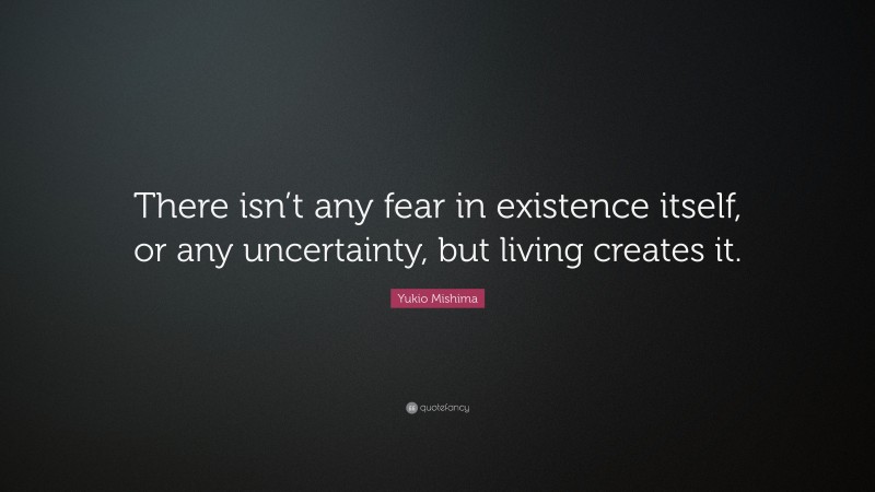 Yukio Mishima Quote: “There isn’t any fear in existence itself, or any uncertainty, but living creates it.”