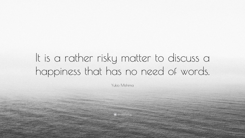 Yukio Mishima Quote: “It is a rather risky matter to discuss a happiness that has no need of words.”