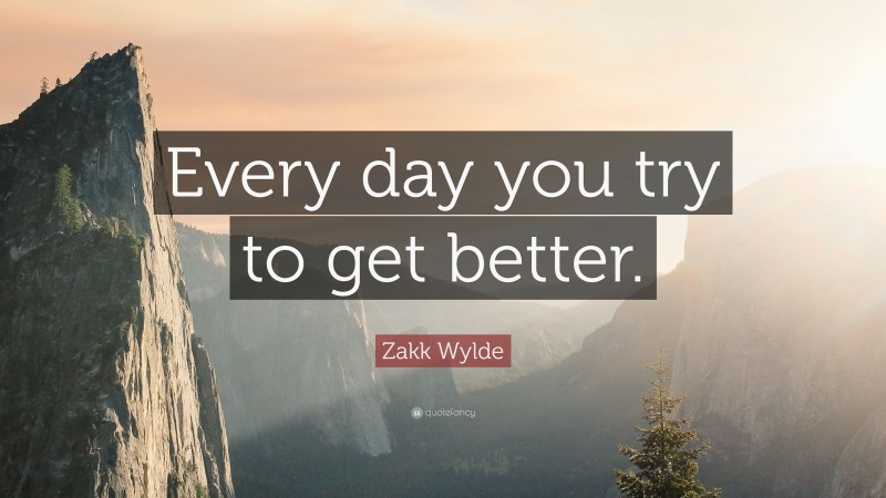 Zakk Wylde Quote: “Every day you try to get better.”