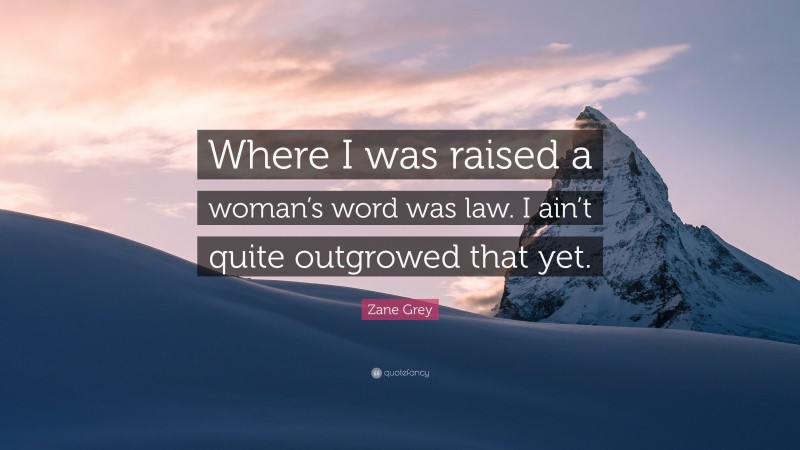 Zane Grey Quote: “Where I was raised a woman’s word was law. I ain’t quite outgrowed that yet.”
