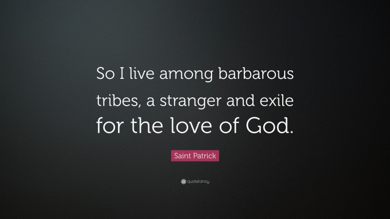 Saint Patrick Quote: “So I live among barbarous tribes, a stranger and exile for the love of God.”