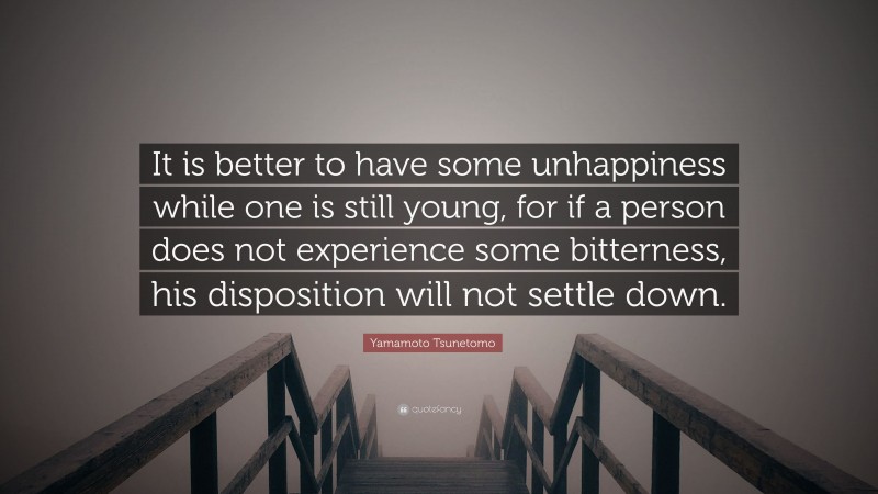 Yamamoto Tsunetomo Quote: “It is better to have some unhappiness while one is still young, for if a person does not experience some bitterness, his disposition will not settle down.”