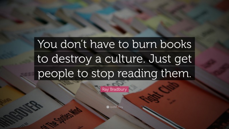 Ray Bradbury Quote: “You don’t have to burn books to destroy a culture. Just get people to stop reading them.”
