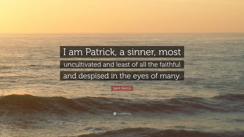 Saint Patrick Quote: “I am Patrick, a sinner, most uncultivated and least of all the faithful and despised in the eyes of many.”