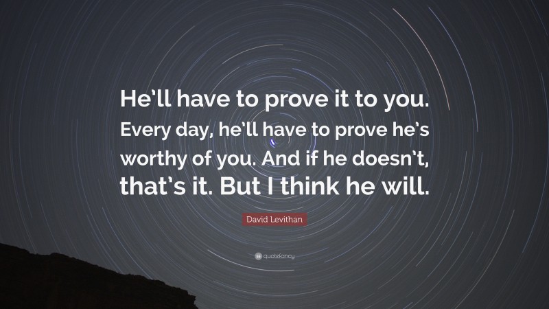David Levithan Quote: “He’ll have to prove it to you. Every day, he’ll have to prove he’s worthy of you. And if he doesn’t, that’s it. But I think he will.”