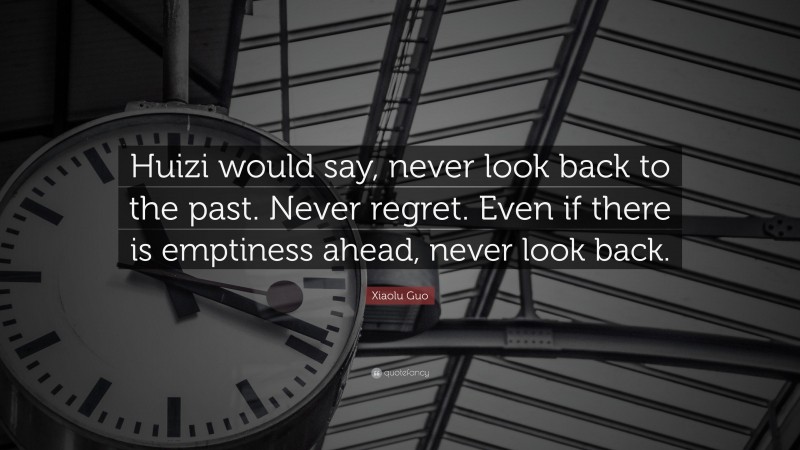 Xiaolu Guo Quote: “Huizi would say, never look back to the past. Never regret. Even if there is emptiness ahead, never look back.”