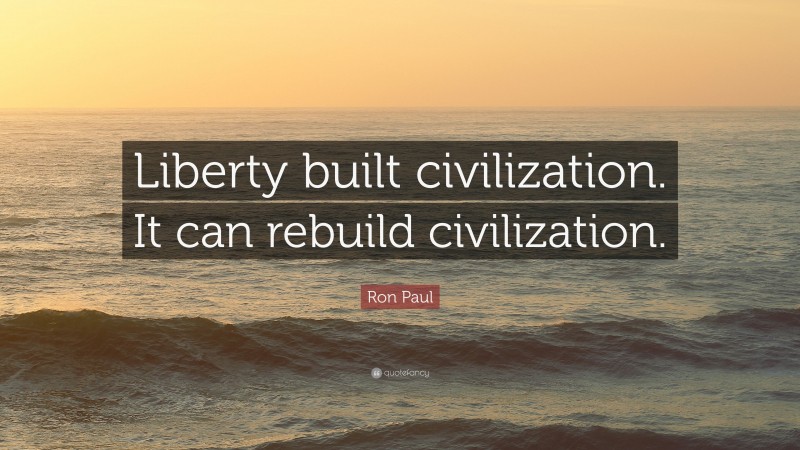 Ron Paul Quote: “Liberty built civilization. It can rebuild civilization.”