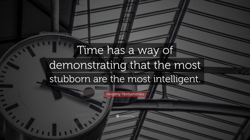 Yevgeny Yevtushenko Quote: “Time has a way of demonstrating that the most stubborn are the most intelligent.”