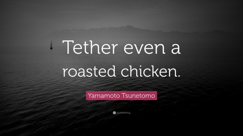 Yamamoto Tsunetomo Quote: “Tether even a roasted chicken.”