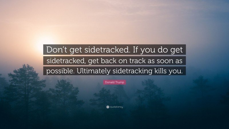 Donald Trump Quote: “Don’t get sidetracked. If you do get sidetracked, get back on track as soon as possible. Ultimately sidetracking kills you.”