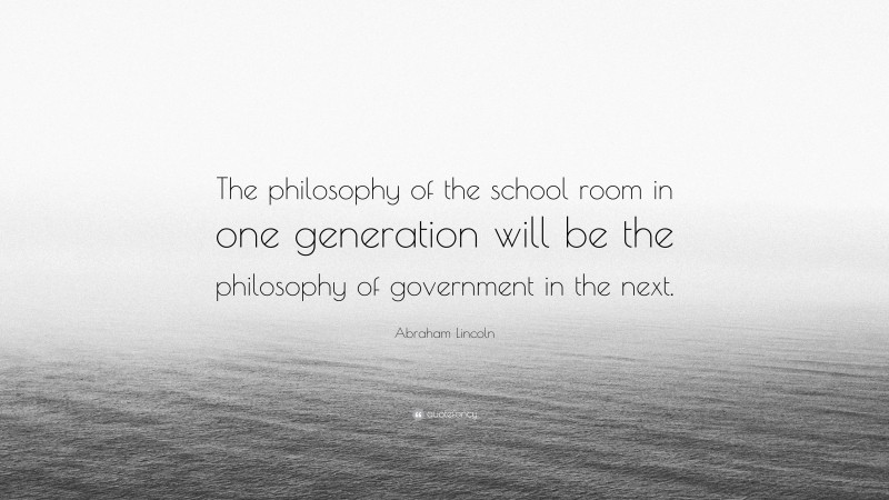 Abraham Lincoln Quote: “The philosophy of the school room in one generation will be the philosophy of government in the next.”