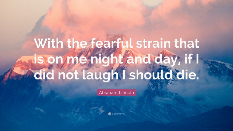 Abraham Lincoln Quote: “With the fearful strain that is on me night and day, if I did not laugh I should die.”