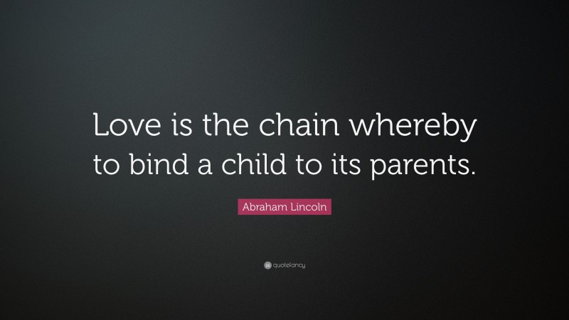 Abraham Lincoln Quote: “Love is the chain whereby to bind a child to its parents.”