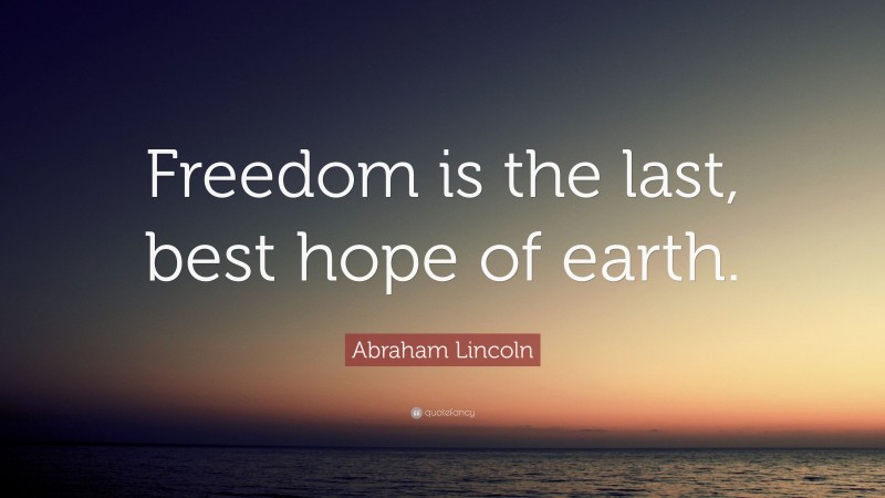 Abraham Lincoln Quote: “Freedom is the last, best hope of earth.”