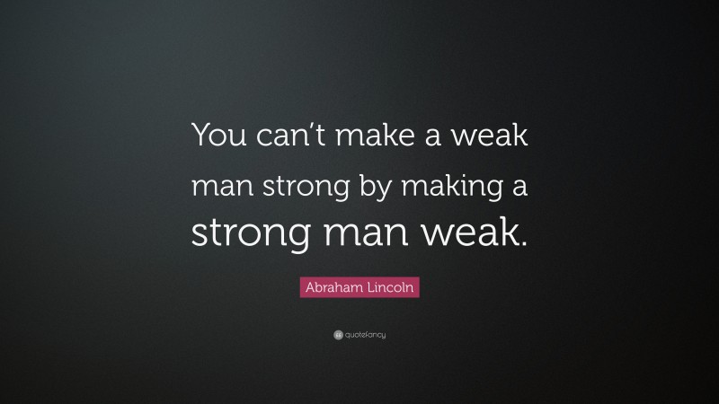 Abraham Lincoln Quote: “You can’t make a weak man strong by making a strong man weak.”