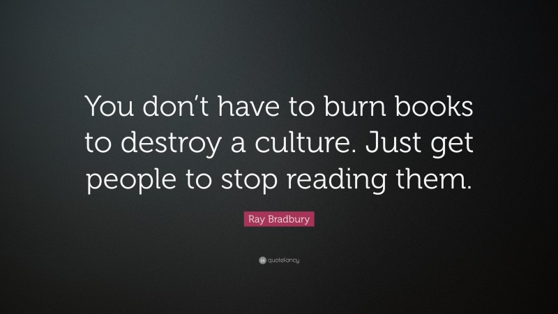 Ray Bradbury Quote: “You don’t have to burn books to destroy a culture. Just get people to stop reading them.”