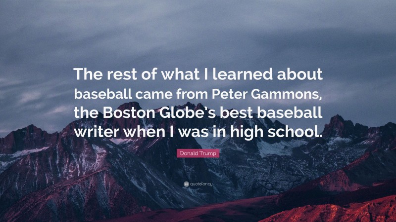 Donald Trump Quote: “The rest of what I learned about baseball came from Peter Gammons, the Boston Globe’s best baseball writer when I was in high school.”